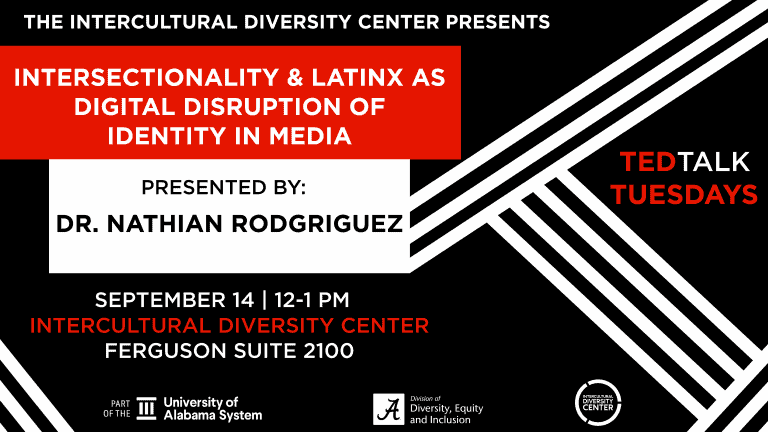 The+Intercultural+Diversity+Center+Presents%3A+Intersectionality+and+Latinx+as+Digital+Disruption+of+Identity+in+Media.+Presented+by%3A+Dr.+Nathian+Rodriguez.+September+14%2C+12-1+pm.+Intercultural+Diversity+Center.+Ferguson+Suite+2100.+Part+of+the+University+of+Alabama+System.+Division+of+Diversity%2C+Equity+and+Inclusion.+Multicultural+Diversity+Center.+TED+Talk+Tuesdays.