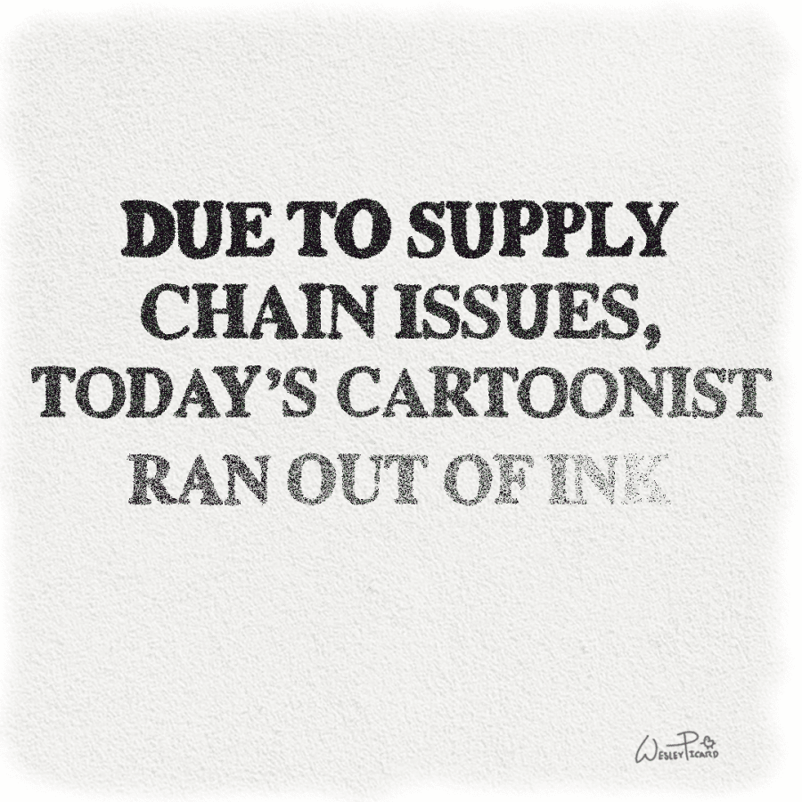 An illustration of the following words, due to supply chain issues, todays cartoonist ran out of ink. Made to look as though the words are fading due to a lack of ink.
